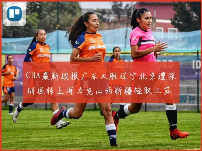 CBA最新战报广东大胜辽宁北京遭深圳逆转上海力克山西新疆轻取江苏