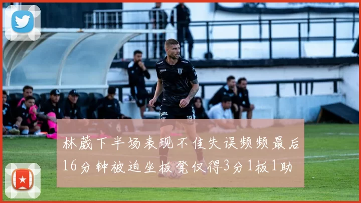 林葳下半场表现不佳失误频频最后16分钟被迫坐板凳仅得3分1板1助