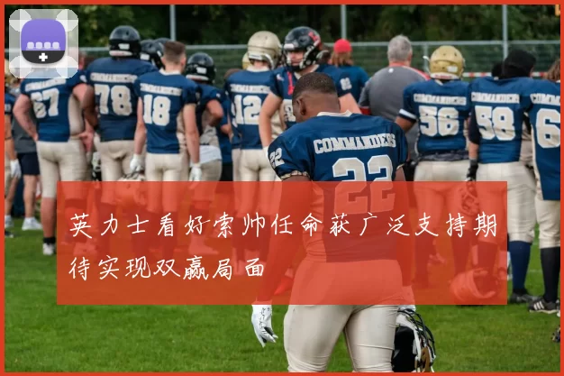 英力士看好索帅任命获广泛支持期待实现双赢局面
