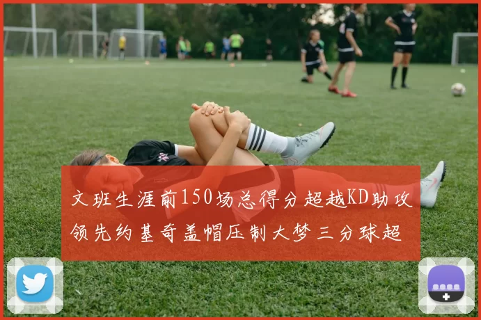 文班生涯前150场总得分超越KD助攻领先约基奇盖帽压制大梦三分球超越库里