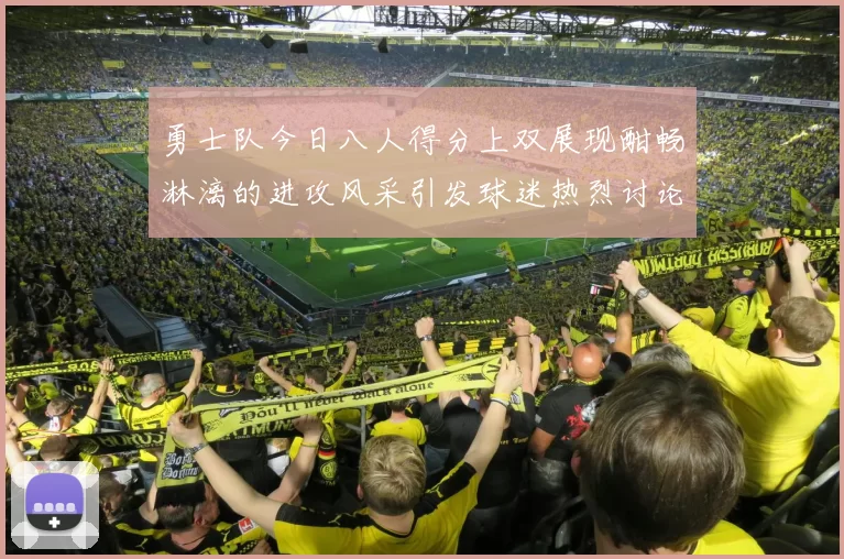 勇士队今日八人得分上双展现酣畅淋漓的进攻风采引发球迷热烈讨论