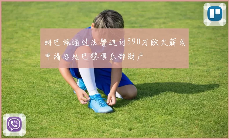 姆巴佩通过法警追讨590万欧欠薪或申请冻结巴黎俱乐部财产