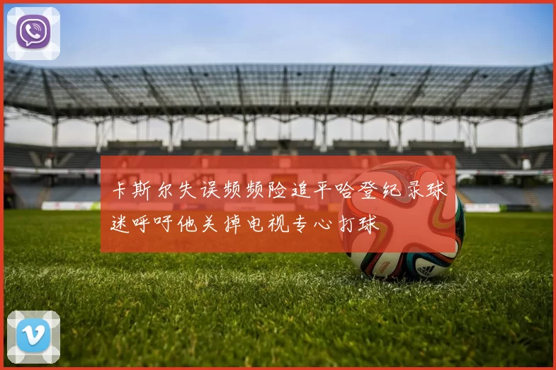卡斯尔失误频频险追平哈登纪录球迷呼吁他关掉电视专心打球