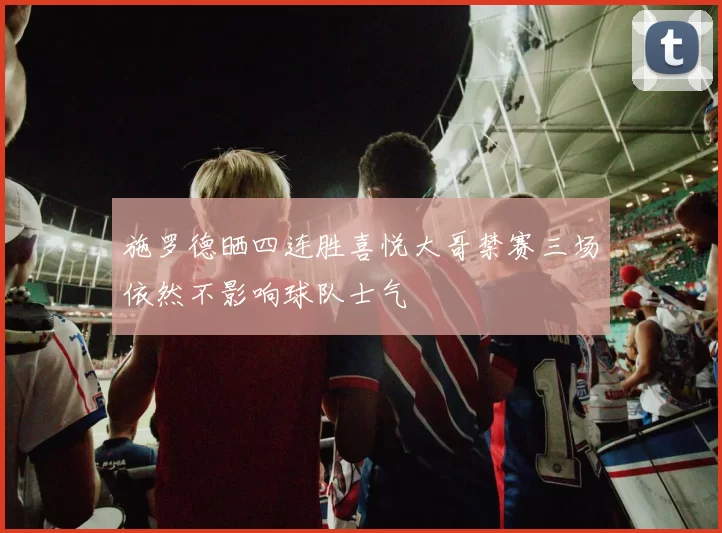 施罗德晒四连胜喜悦大哥禁赛三场依然不影响球队士气