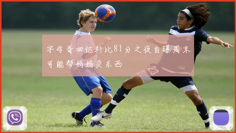 字母哥回忆科比81分之夜自曝周末可能帮妈妈卖东西