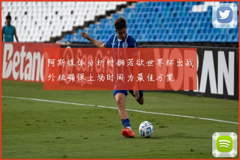 阿斯媒体分析特狮若欲世界杯出战外租确保上场时间为最佳方案